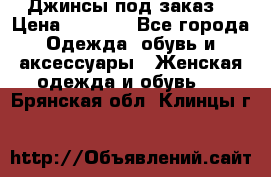 Джинсы под заказ. › Цена ­ 1 400 - Все города Одежда, обувь и аксессуары » Женская одежда и обувь   . Брянская обл.,Клинцы г.